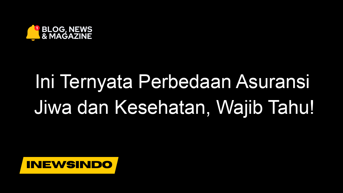 Ini Ternyata Perbedaan Asuransi Jiwa Dan Kesehatan, Wajib Tahu!